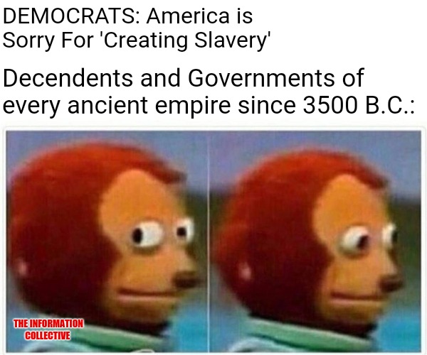 So America created Slavery? | DEMOCRATS: America is Sorry For 'Creating Slavery'; Decendents and Governments of every ancient empire since 3500 B.C.:; THE INFORMATION COLLECTIVE | image tagged in memes,funny,politics,democrats,slavery,virtue signalling | made w/ Imgflip meme maker
