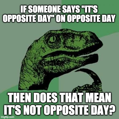 hhHHHmmmmMMMm | IF SOMEONE SAYS "IT'S OPPOSITE DAY" ON OPPOSITE DAY; THEN DOES THAT MEAN IT'S NOT OPPOSITE DAY? | image tagged in memes,philosoraptor,opposite day | made w/ Imgflip meme maker