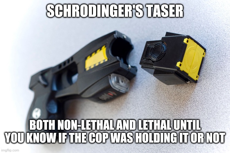 schrodinger's taser | SCHRODINGER'S TASER; BOTH NON-LETHAL AND LETHAL UNTIL YOU KNOW IF THE COP WAS HOLDING IT OR NOT | image tagged in politics,aint nobody got time for that,cop beating,police state,black lives matter | made w/ Imgflip meme maker