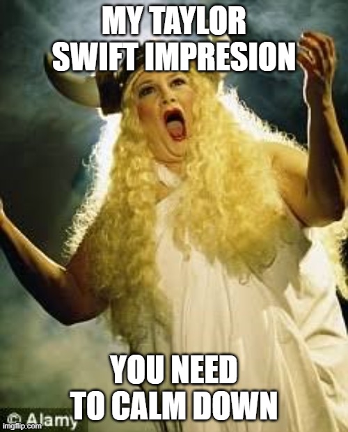 Opera Singer | MY TAYLOR SWIFT IMPRESION; YOU NEED TO CALM DOWN | image tagged in opera singer | made w/ Imgflip meme maker