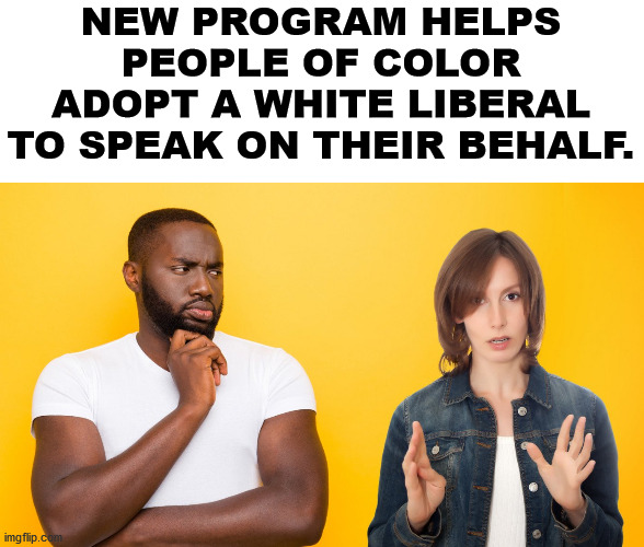 NEW PROGRAM HELPS PEOPLE OF COLOR ADOPT A WHITE LIBERAL TO SPEAK ON THEIR BEHALF. | made w/ Imgflip meme maker