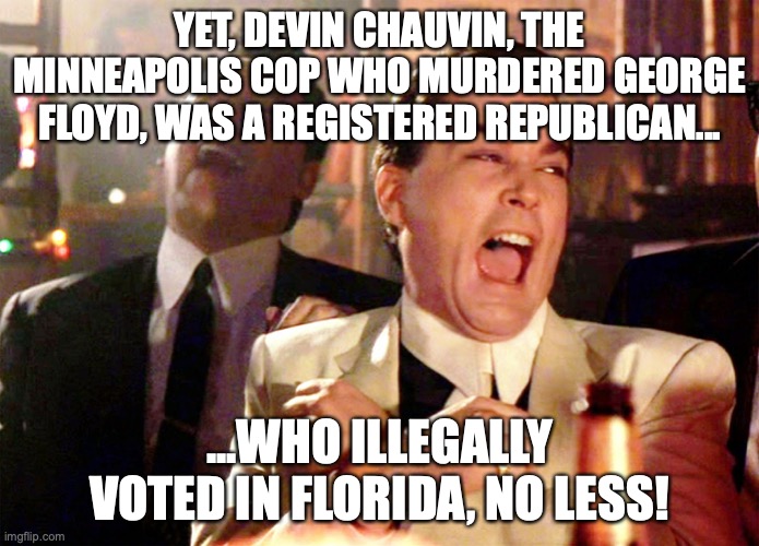 Good Fellas Hilarious Meme | YET, DEVIN CHAUVIN, THE MINNEAPOLIS COP WHO MURDERED GEORGE FLOYD, WAS A REGISTERED REPUBLICAN... ...WHO ILLEGALLY VOTED IN FLORIDA, NO LESS | image tagged in memes,good fellas hilarious | made w/ Imgflip meme maker