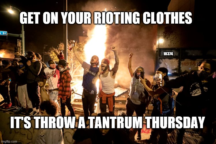 Hashtag Throw a tantrum Thursday | GET ON YOUR RIOTING CLOTHES; 10374; IT'S THROW A TANTRUM THURSDAY | image tagged in rioting,tantrum | made w/ Imgflip meme maker