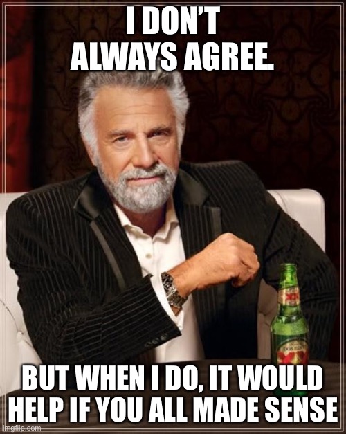 The Most Interesting Man In The World Meme | I DON’T ALWAYS AGREE. BUT WHEN I DO, IT WOULD HELP IF YOU ALL MADE SENSE | image tagged in memes,the most interesting man in the world | made w/ Imgflip meme maker