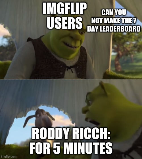 For Five Minutes | CAN YOU NOT MAKE THE 7 DAY LEADERBOARD; IMGFLIP USERS; RODDY RICCH: FOR 5 MINUTES | image tagged in for five minutes | made w/ Imgflip meme maker