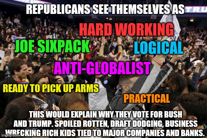 Oh the irony. And those democrats are even more ironic. They're racist AF and voted for Obama. | REPUBLICANS SEE THEMSELVES AS; HARD WORKING; LOGICAL; JOE SIXPACK; ANTI-GLOBALIST; PRACTICAL; READY TO PICK UP ARMS; THIS WOULD EXPLAIN WHY THEY VOTE FOR BUSH AND TRUMP. SPOILED ROTTEN, DRAFT DODGING, BUSINESS WRECKING RICH KIDS TIED TO MAJOR COMPANIES AND BANKS. | image tagged in memes,donald trump,george w bush,scumbag republicans,barack obama | made w/ Imgflip meme maker