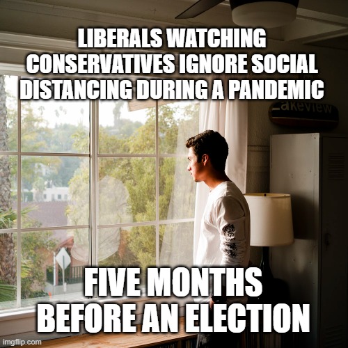 LIBERALS WATCHING CONSERVATIVES IGNORE SOCIAL DISTANCING DURING A PANDEMIC; FIVE MONTHS BEFORE AN ELECTION | image tagged in politics,pandemic | made w/ Imgflip meme maker