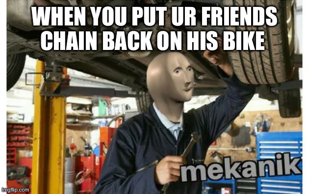 mekanik | WHEN YOU PUT UR FRIENDS CHAIN BACK ON HIS BIKE | image tagged in mekanik | made w/ Imgflip meme maker
