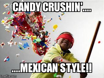 MexicanCandyCrush | CANDY CRUSHIN'.... ....MEXICAN STYLE!! | image tagged in funny,candy crush,pinata | made w/ Imgflip meme maker