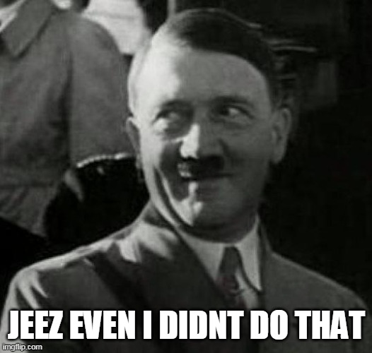 Hitler laugh  | JEEZ EVEN I DIDNT DO THAT | image tagged in hitler laugh | made w/ Imgflip meme maker