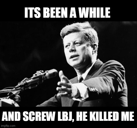 JFK | AND SCREW LBJ, HE KILLED ME ITS BEEN A WHILE | image tagged in jfk | made w/ Imgflip meme maker