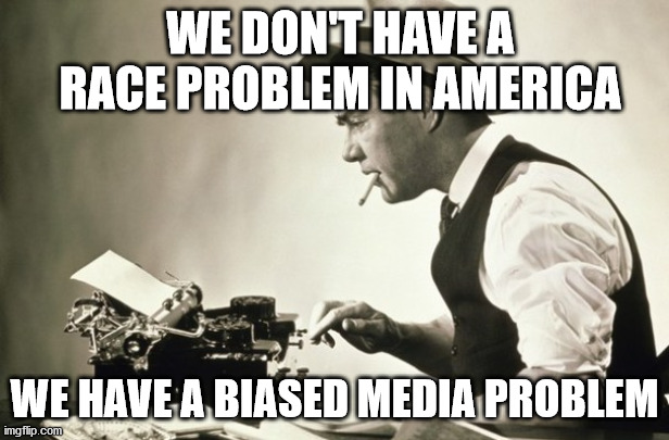 The REAL TRUTH on racism in America... | WE DON'T HAVE A RACE PROBLEM IN AMERICA; WE HAVE A BIASED MEDIA PROBLEM | image tagged in meanwhile at the new york times,racism,biased media,socialist agenda,fake news | made w/ Imgflip meme maker