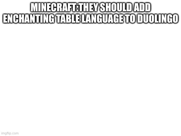 Blank White Template | MINECRAFT:THEY SHOULD ADD ENCHANTING TABLE LANGUAGE TO DUOLINGO | image tagged in blank white template | made w/ Imgflip meme maker