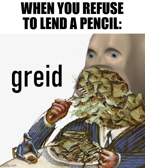 Oh yeah | WHEN YOU REFUSE TO LEND A PENCIL: | image tagged in meme man greed,memes,pencil | made w/ Imgflip meme maker