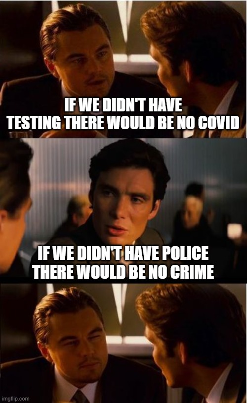 Action/Reaction | IF WE DIDN'T HAVE TESTING THERE WOULD BE NO COVID; IF WE DIDN'T HAVE POLICE THERE WOULD BE NO CRIME | image tagged in memes,inception | made w/ Imgflip meme maker