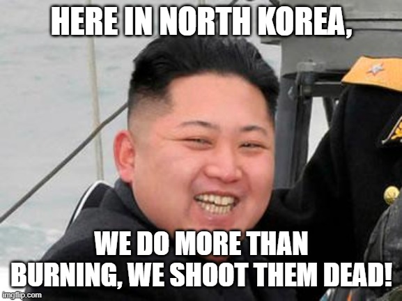 Happy Kim Jong Un | HERE IN NORTH KOREA, WE DO MORE THAN BURNING, WE SHOOT THEM DEAD! | image tagged in happy kim jong un | made w/ Imgflip meme maker