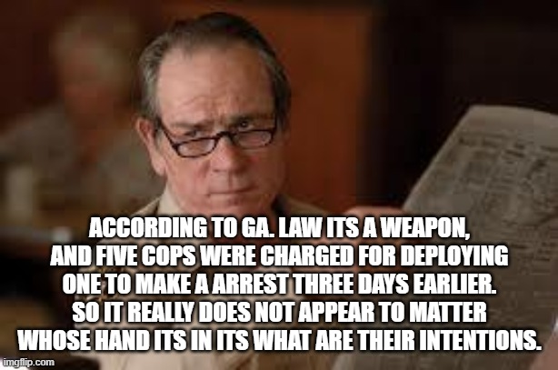 no country for old men tommy lee jones | ACCORDING TO GA. LAW ITS A WEAPON, AND FIVE COPS WERE CHARGED FOR DEPLOYING ONE TO MAKE A ARREST THREE DAYS EARLIER. SO IT REALLY DOES NOT A | image tagged in no country for old men tommy lee jones | made w/ Imgflip meme maker