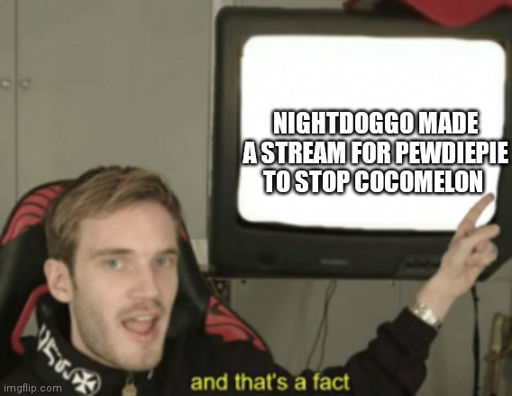 Pewdiepie stream | NIGHTDOGGO MADE A STREAM FOR PEWDIEPIE TO STOP COCOMELON | image tagged in and that's a fact | made w/ Imgflip meme maker
