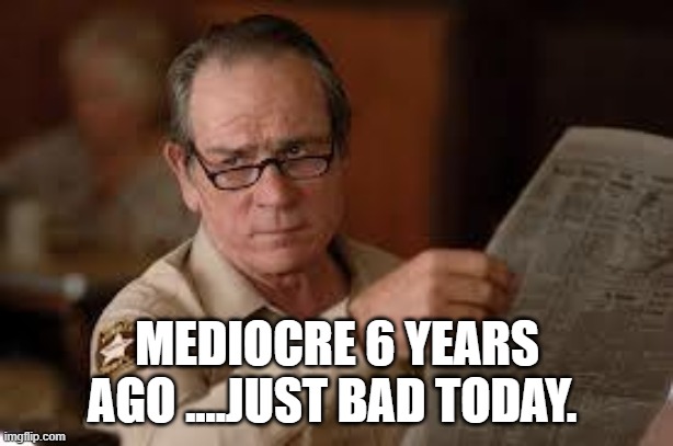no country for old men tommy lee jones | MEDIOCRE 6 YEARS AGO ....JUST BAD TODAY. | image tagged in no country for old men tommy lee jones | made w/ Imgflip meme maker