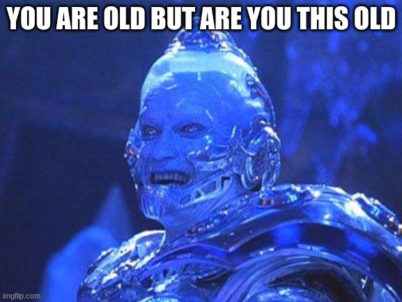 Mr Freeze | YOU ARE OLD BUT ARE YOU THIS OLD | image tagged in mr freeze | made w/ Imgflip meme maker