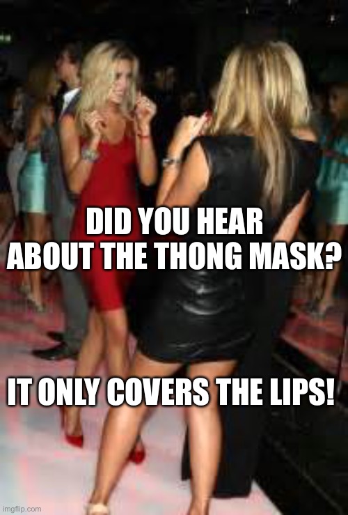 New mask | DID YOU HEAR ABOUT THE THONG MASK? IT ONLY COVERS THE LIPS! | image tagged in girls clubbing,mask,lockdown,babes | made w/ Imgflip meme maker