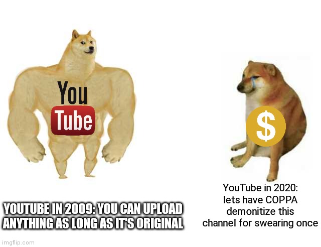 Yup | YouTube in 2020: lets have COPPA demonitize this channel for swearing once; YOUTUBE IN 2009: YOU CAN UPLOAD ANYTHING AS LONG AS IT'S ORIGINAL | image tagged in strong doge weak doge,old vs new youtube,demonitize,coppa | made w/ Imgflip meme maker