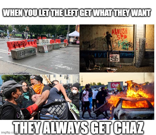 Mister President, Please Let CHAZ Play Out. The World Will See What Leftism Brings. | WHEN YOU LET THE LEFT GET WHAT THEY WANT; THEY ALWAYS GET CHAZ | image tagged in chaz,anarchy,antifa,socialism,communism,leftists | made w/ Imgflip meme maker