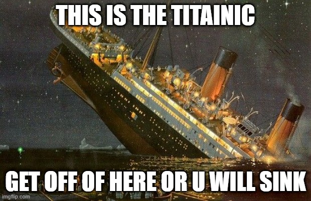 Abandon ship | THIS IS THE TITAINIC; GET OFF OF HERE OR U WILL SINK | image tagged in abandon ship | made w/ Imgflip meme maker