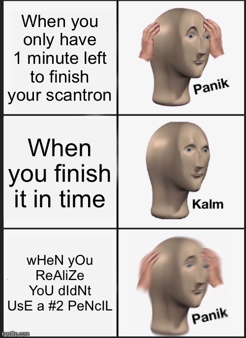 A meme project | When you only have 1 minute left to finish your scantron; When you finish it in time; wHeN yOu ReAliZe YoU dIdNt UsE a #2 PeNcIL | image tagged in memes,panik kalm panik | made w/ Imgflip meme maker