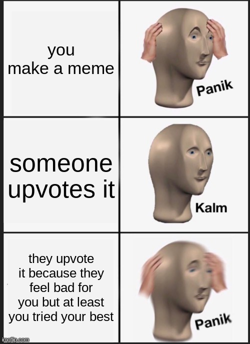 Panik Kalm Panik Meme |  you make a meme; someone upvotes it; they upvote it because they feel bad for you but at least you tried your best | image tagged in memes,panik kalm panik | made w/ Imgflip meme maker