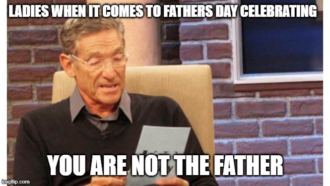 maury povich | LADIES WHEN IT COMES TO FATHERS DAY CELEBRATING; YOU ARE NOT THE FATHER | image tagged in maury povich | made w/ Imgflip meme maker