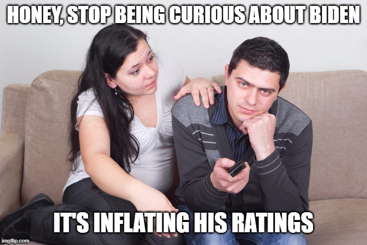 Watch TV | HONEY, STOP BEING CURIOUS ABOUT BIDEN IT'S INFLATING HIS RATINGS | image tagged in watch tv | made w/ Imgflip meme maker