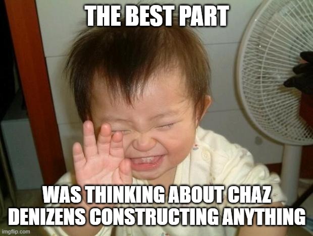 Laughing baby | THE BEST PART WAS THINKING ABOUT CHAZ DENIZENS CONSTRUCTING ANYTHING | image tagged in laughing baby | made w/ Imgflip meme maker