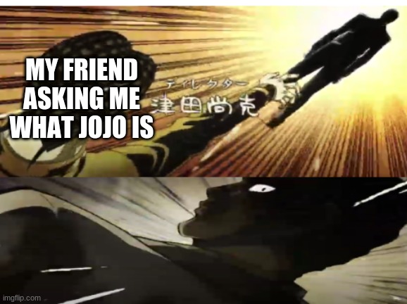 MY FRIEND ASKING ME WHAT JOJO IS | image tagged in anime,jojo's bizarre adventure,memes | made w/ Imgflip meme maker