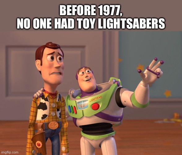 X, X Everywhere | BEFORE 1977, 
NO ONE HAD TOY LIGHTSABERS | image tagged in memes,x x everywhere | made w/ Imgflip meme maker