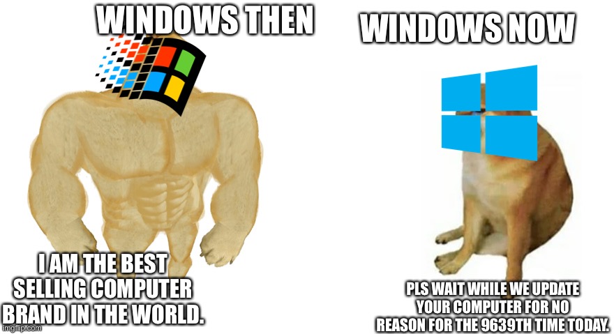 It be true tho | WINDOWS THEN; WINDOWS NOW; PLS WAIT WHILE WE UPDATE YOUR COMPUTER FOR NO REASON FOR THE 9639TH TIME TODAY. I AM THE BEST SELLING COMPUTER BRAND IN THE WORLD. | image tagged in buff doge vs crying cheems | made w/ Imgflip meme maker