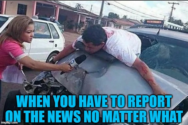 I have to report on the news! | WHEN YOU HAVE TO REPORT ON THE NEWS NO MATTER WHAT | image tagged in memes,funny,news,reporter,car crash | made w/ Imgflip meme maker