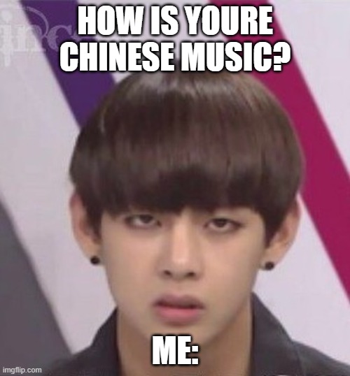 BTS V | HOW IS YOURE CHINESE MUSIC? ME: | image tagged in bts v | made w/ Imgflip meme maker
