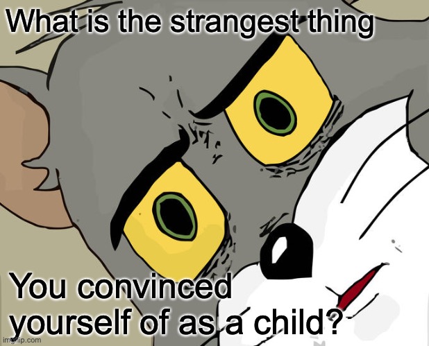 What was your childhood paranoia. I used to think all my life was staged and everyone I met was hired with lines... | What is the strangest thing; You convinced yourself of as a child? | image tagged in memes,unsettled tom,hmm,childhood,question,could be super strange | made w/ Imgflip meme maker