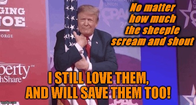 We ALL love the TRUMPSTER!! | No matter how much the sheeple scream and shout; I STILL LOVE THEM, AND WILL SAVE THEM TOO! | image tagged in we all love the trumpster | made w/ Imgflip meme maker