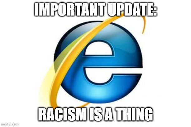 important update | IMPORTANT UPDATE:; RACISM IS A THING | image tagged in memes,internet explorer,racism,antiracism | made w/ Imgflip meme maker