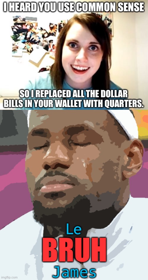 LeBRUH James | I HEARD YOU USE COMMON SENSE; SO I REPLACED ALL THE DOLLAR BILLS IN YOUR WALLET WITH QUARTERS. | image tagged in memes,overly attached girlfriend,lebruh james,lebron james,funny | made w/ Imgflip meme maker