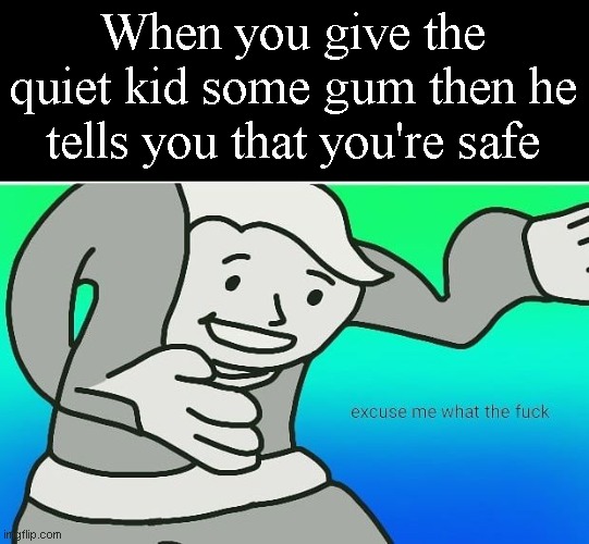 Fallout boy excuse me wyf | When you give the quiet kid some gum then he tells you that you're safe | image tagged in fallout boy excuse me wyf | made w/ Imgflip meme maker