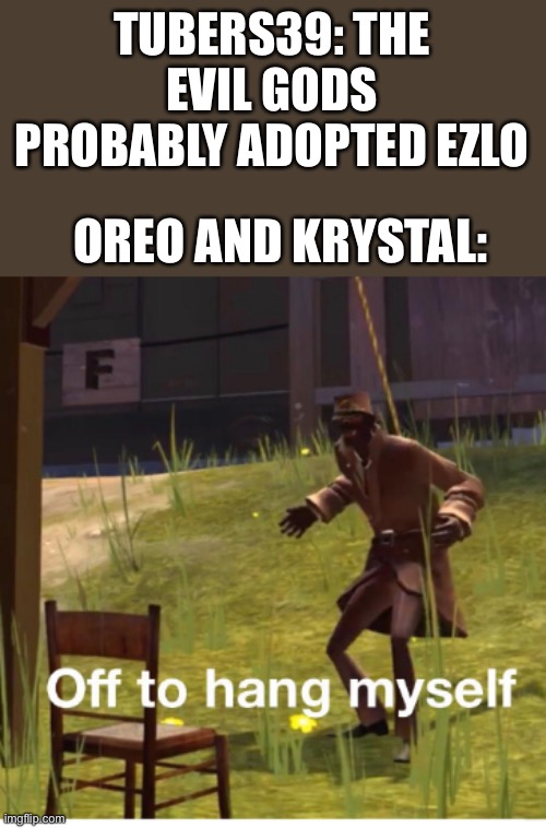 They don’t actually hurt Ezlo at all | TUBERS39: THE EVIL GODS PROBABLY ADOPTED EZLO; OREO AND KRYSTAL: | image tagged in off to hang myself | made w/ Imgflip meme maker