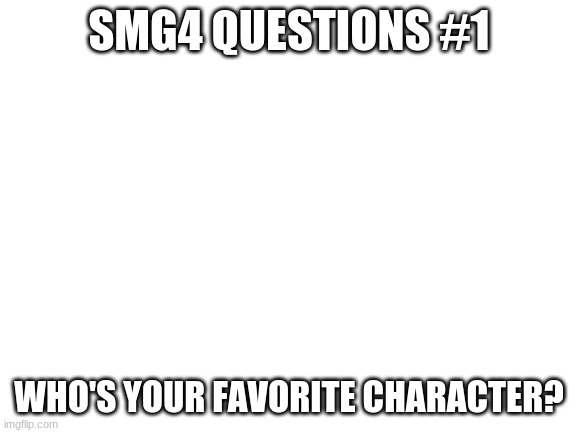 here's a new series where I'll be asking everyone on this stream smg4 related questions. | SMG4 QUESTIONS #1; WHO'S YOUR FAVORITE CHARACTER? | image tagged in blank white template,smg4 | made w/ Imgflip meme maker