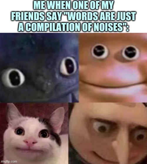 It's weird... | ME WHEN ONE OF MY FRIENDS SAY "WORDS ARE JUST A COMPILATION OF NOISES": | image tagged in the four horsemen of akward realization,my friend,words,well technically it's not wrong but still,oh wow are you actually readin | made w/ Imgflip meme maker