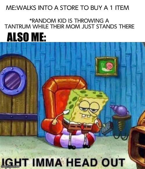 Spongebob Ight Imma Head Out Meme | *RANDOM KID IS THROWING A TANTRUM WHILE THEIR MOM JUST STANDS THERE; ME:WALKS INTO A STORE TO BUY A 1 ITEM; ALSO ME: | image tagged in memes,spongebob ight imma head out | made w/ Imgflip meme maker