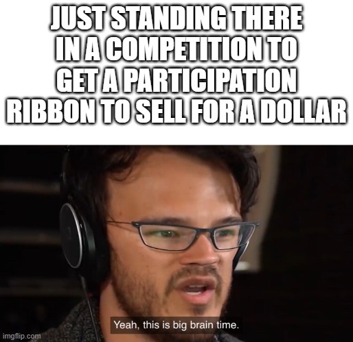 That's a lot of free money | JUST STANDING THERE IN A COMPETITION TO GET A PARTICIPATION RIBBON TO SELL FOR A DOLLAR | image tagged in yeah this is big brain time,meme,participation ribbon,lazy,money,you're actually reading the tags | made w/ Imgflip meme maker