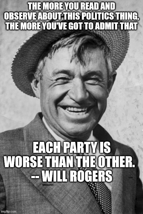 The more things change... | THE MORE YOU READ AND OBSERVE ABOUT THIS POLITICS THING, THE MORE YOU'VE GOT TO ADMIT THAT; EACH PARTY IS WORSE THAN THE OTHER.  
-- WILL ROGERS | image tagged in will rogers,politics,democrats,republicans,political parties | made w/ Imgflip meme maker