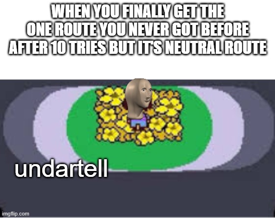 UNdertale is worth the $10 | WHEN YOU FINALLY GET THE ONE ROUTE YOU NEVER GOT BEFORE AFTER 10 TRIES BUT IT'S NEUTRAL ROUTE; undartell | image tagged in blank white template | made w/ Imgflip meme maker